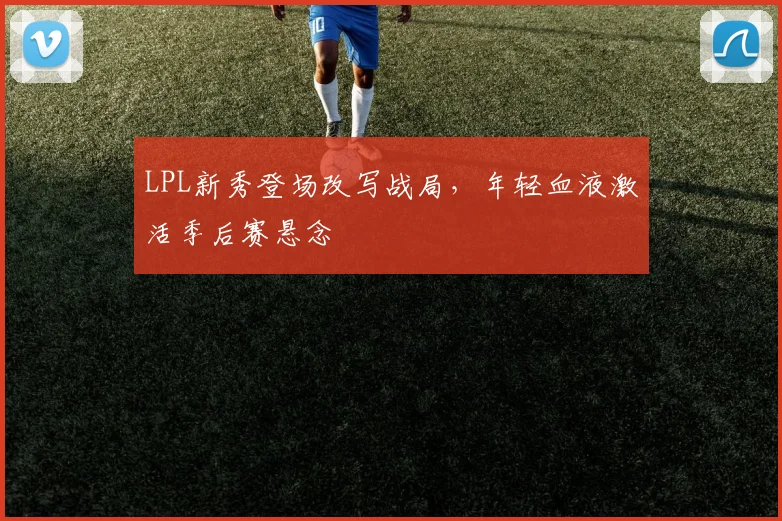 LPL新秀登场改写战局，年轻血液激活季后赛悬念