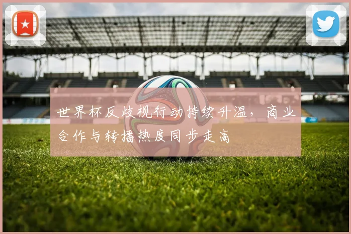 世界杯反歧视行动持续升温，商业合作与转播热度同步走高