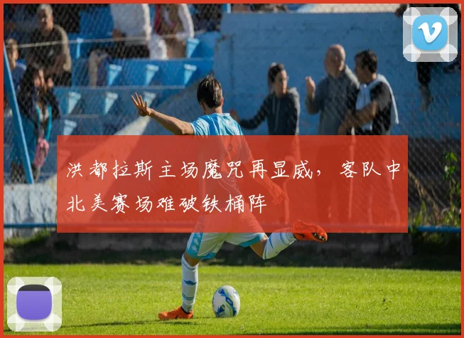 洪都拉斯主场魔咒再显威，客队中北美赛场难破铁桶阵