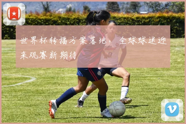 世界杯转播方案落地，全球球迷迎来观赛新期待