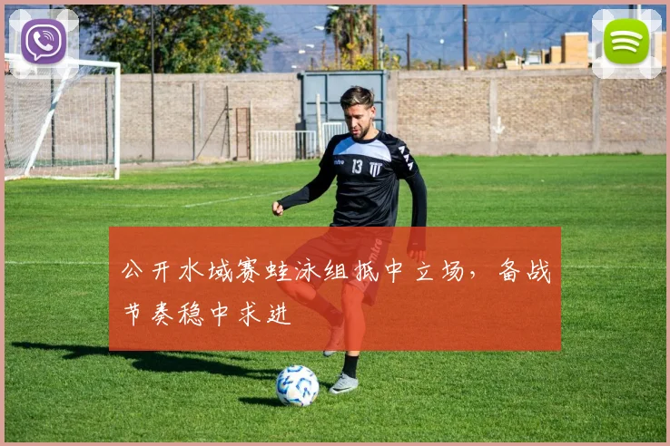 公开水域赛蛙泳组抵中立场，备战节奏稳中求进