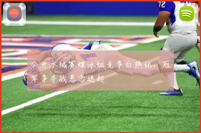 公开水域赛蝶泳组竞争白热化，冠军争夺战悬念迭起