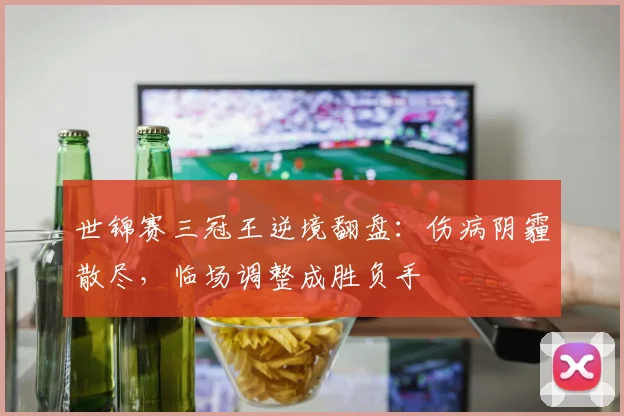 世锦赛三冠王逆境翻盘：伤病阴霾散尽，临场调整成胜负手