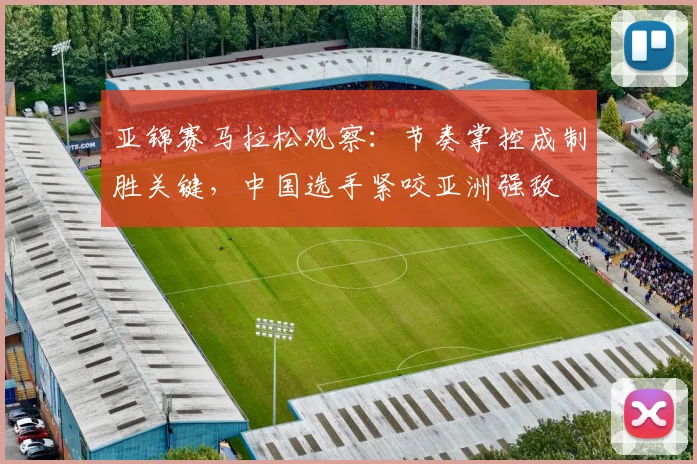 亚锦赛马拉松观察：节奏掌控成制胜关键，中国选手紧咬亚洲强敌