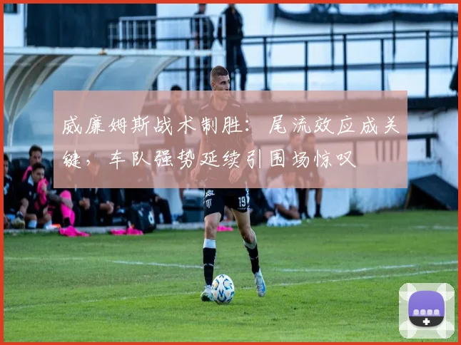 威廉姆斯战术制胜：尾流效应成关键，车队强势延续引围场惊叹