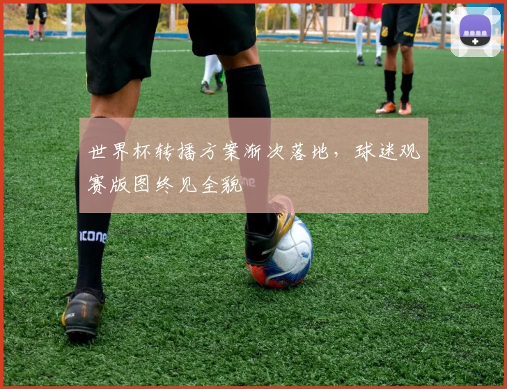 世界杯转播方案渐次落地，球迷观赛版图终见全貌