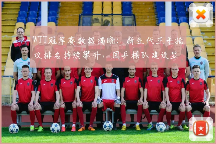 WTT冠军赛数据揭晓：新生代正手抢攻排名持续攀升，国乒梯队建设显成效