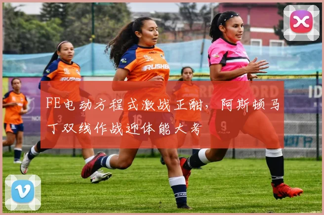 FE电动方程式激战正酣，阿斯顿马丁双线作战迎体能大考