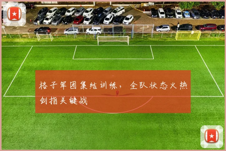 格子军团集结训练，全队状态火热剑指关键战