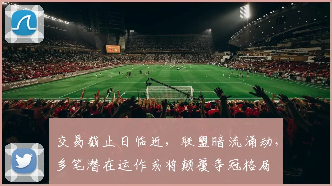 交易截止日临近，联盟暗流涌动，多笔潜在运作或将颠覆争冠格局