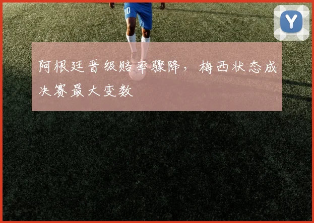 阿根廷晋级赔率骤降，梅西状态成决赛最大变数