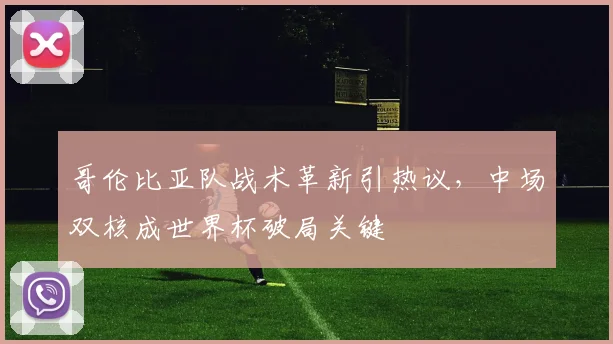 哥伦比亚队战术革新引热议，中场双核成世界杯破局关键