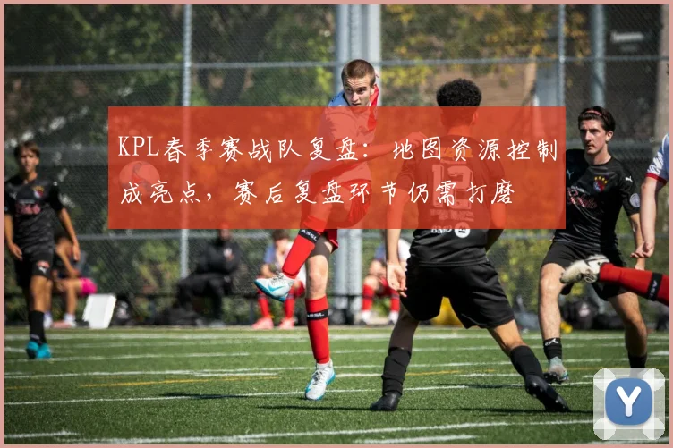 KPL春季赛战队复盘：地图资源控制成亮点，赛后复盘环节仍需打磨