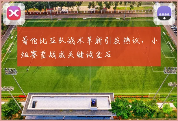 哥伦比亚队战术革新引发热议，小组赛首战成关键试金石