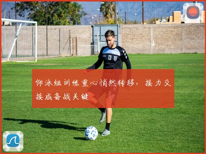 仰泳组训练重心悄然转移，接力交接成备战关键