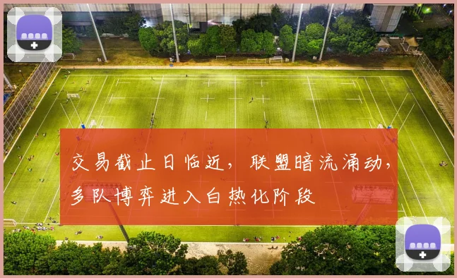交易截止日临近，联盟暗流涌动，多队博弈进入白热化阶段