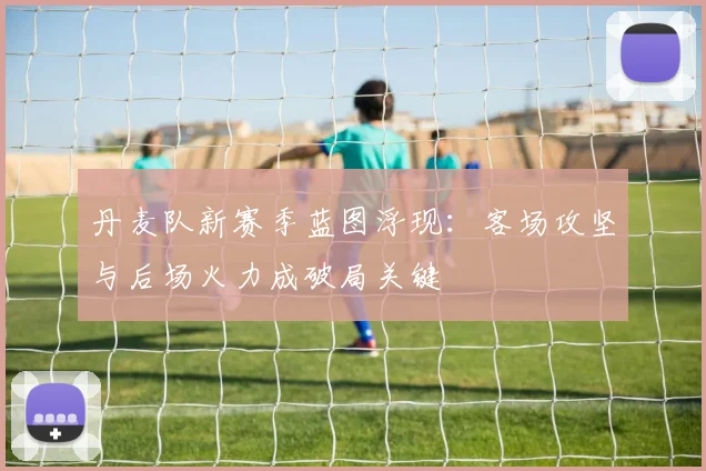 丹麦队新赛季蓝图浮现：客场攻坚与后场火力成破局关键