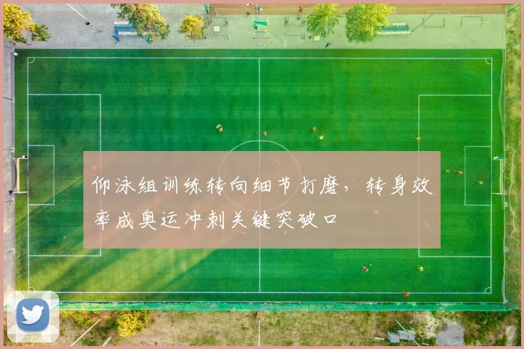 仰泳组训练转向细节打磨，转身效率成奥运冲刺关键突破口