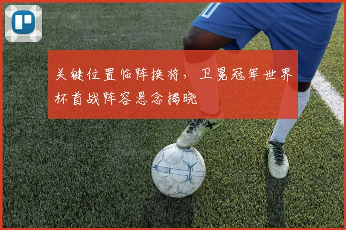 关键位置临阵换将，卫冕冠军世界杯首战阵容悬念揭晓