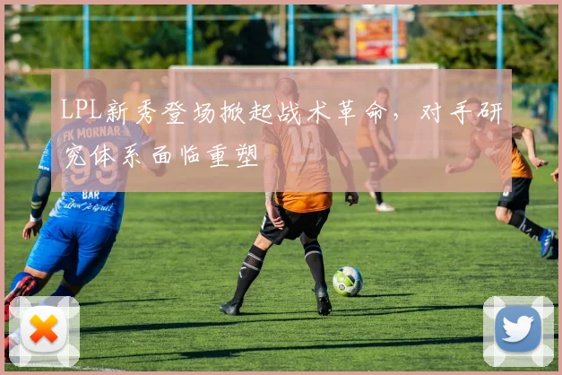LPL新秀登场掀起战术革命，对手研究体系面临重塑