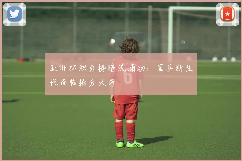 亚洲杯积分榜暗流涌动，国乒新生代面临抢分大考