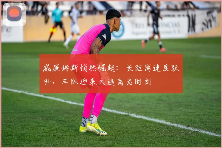 威廉姆斯悄然崛起：长距离速度跃升，车队迎来久违高光时刻