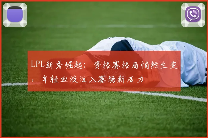 LPL新秀崛起：资格赛格局悄然生变，年轻血液注入赛场新活力