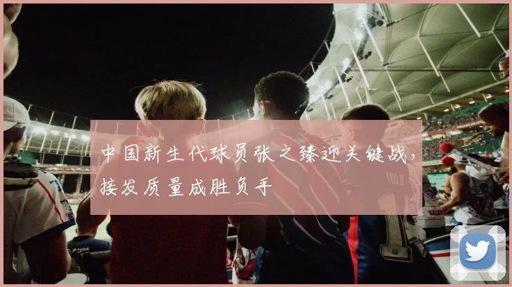 中国新生代球员张之臻迎关键战，接发质量成胜负手