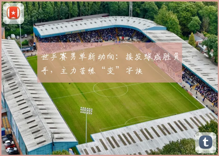 世乒赛男单新动向：接发球成胜负手，主力苦练“变”字诀