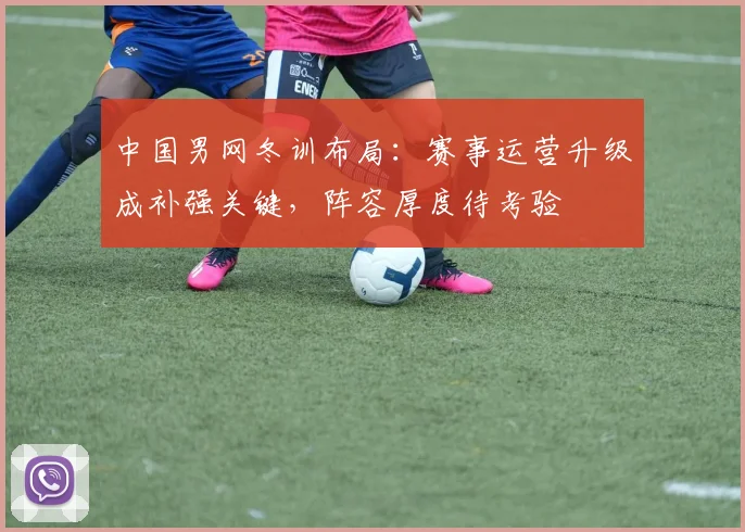 中国男网冬训布局：赛事运营升级成补强关键，阵容厚度待考验