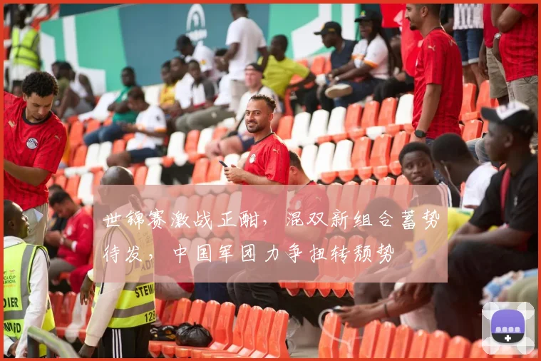 世锦赛激战正酣，混双新组合蓄势待发，中国军团力争扭转颓势