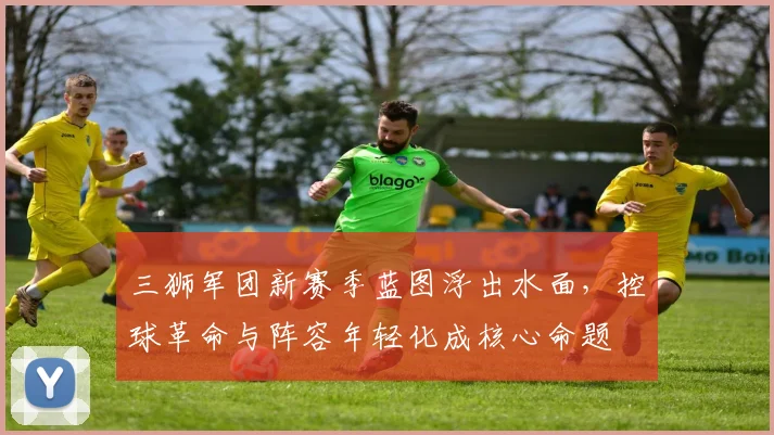 三狮军团新赛季蓝图浮出水面，控球革命与阵容年轻化成核心命题