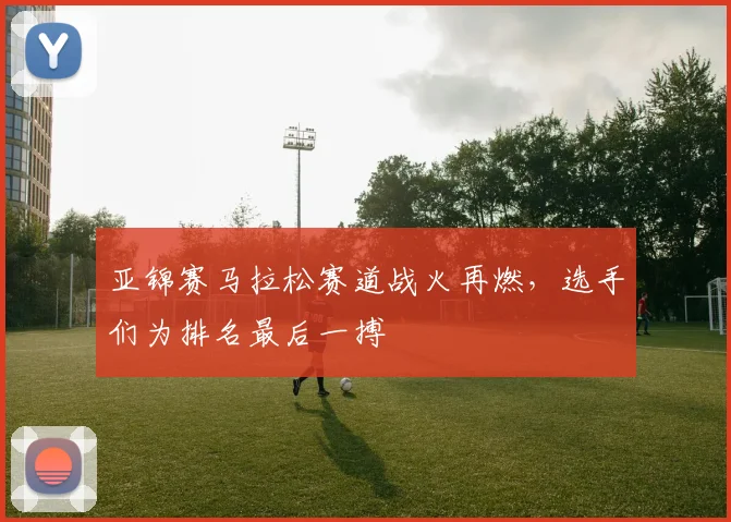 亚锦赛马拉松赛道战火再燃，选手们为排名最后一搏