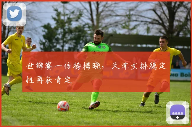 世锦赛一传榜揭晓，天津女排稳定性再获肯定