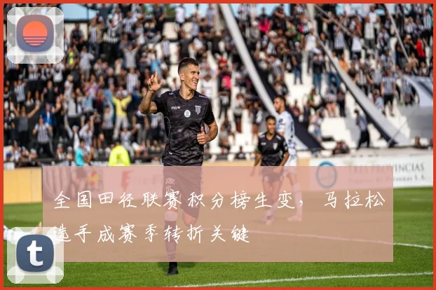 全国田径联赛积分榜生变，马拉松选手成赛季转折关键