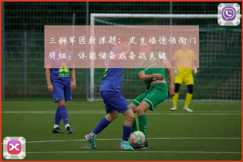 三狮军团新课题：皮克福德领衔门将组，体能储备成备战关键