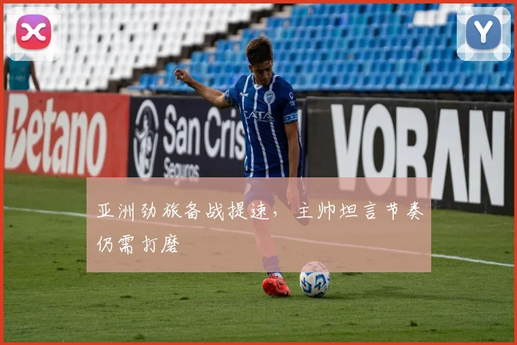 亚洲劲旅备战提速，主帅坦言节奏仍需打磨