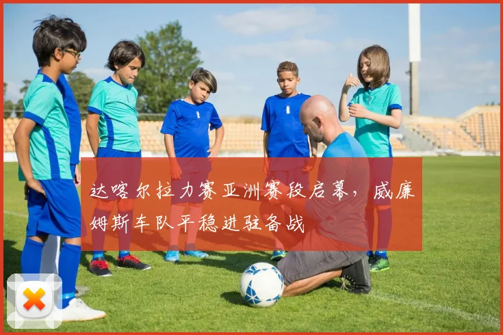 达喀尔拉力赛亚洲赛段启幕，威廉姆斯车队平稳进驻备战