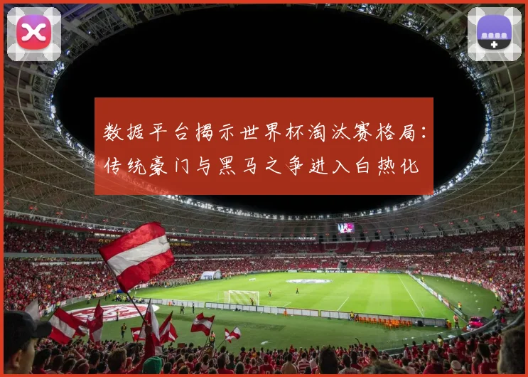 数据平台揭示世界杯淘汰赛格局：传统豪门与黑马之争进入白热化
